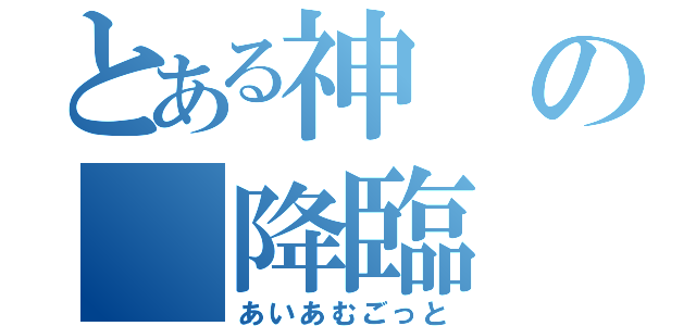 とある神の 降臨（あいあむごっと）