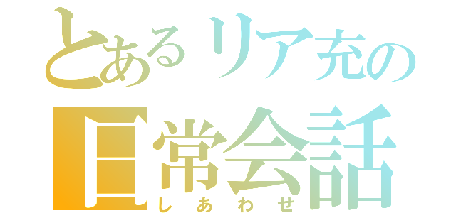 とあるリア充の日常会話（しあわせ）