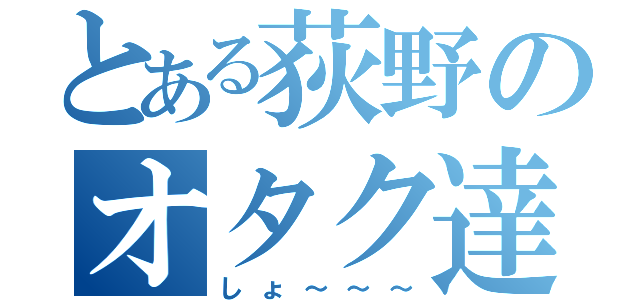 とある荻野のオタク達（しょ～～～）