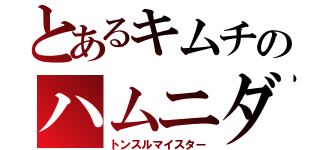 とあるキムチのハムニダ（トンスルマイスター）