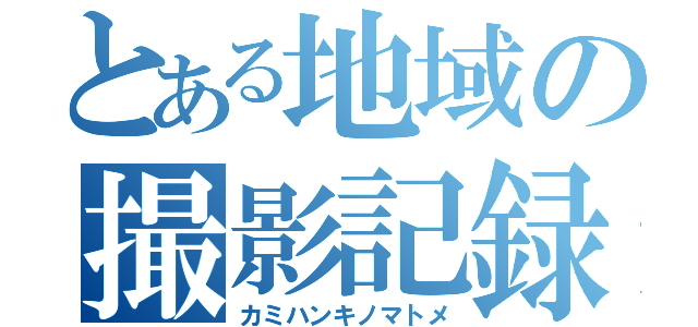 とある地域の撮影記録（カミハンキノマトメ）