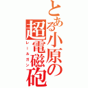 とある小原の超電磁砲（レールガン）