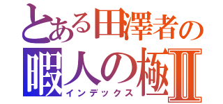 とある田澤者の暇人の極みⅡ（インデックス）