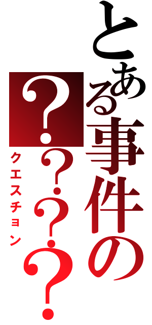 とある事件の？？？？（クエスチョン）