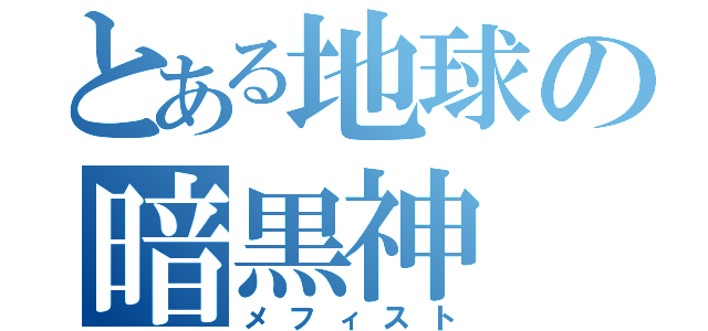 とある地球の暗黒神（メフィスト）