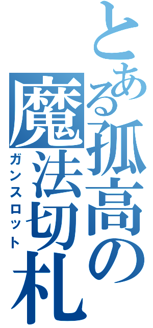 とある孤高の魔法切札（ガンスロット）