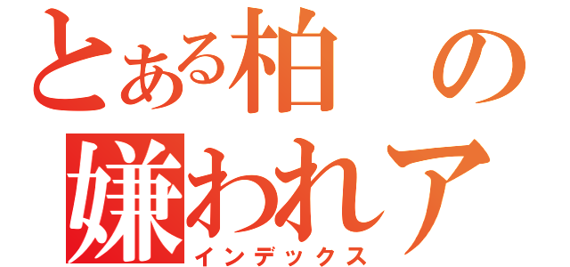 とある柏の嫌われアイドル（インデックス）