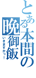 とある本間の晩御飯（いきますかっ！）