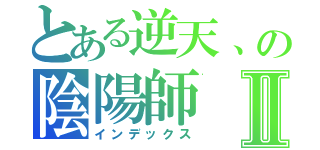 とある逆天、の陰陽師Ⅱ（インデックス）