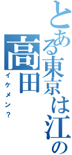 とある東京は江戸の高田（イケメン？）