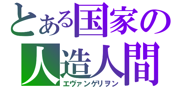 とある国家の人造人間（エヴァンゲリヲン）