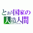 とある国家の人造人間（エヴァンゲリヲン）