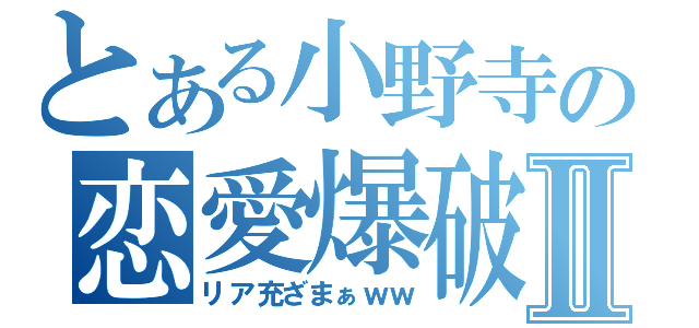 とある小野寺の恋愛爆破Ⅱ（リア充ざまぁｗｗ）