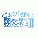 とある小野寺の恋愛爆破Ⅱ（リア充ざまぁｗｗ）