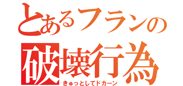 とあるフランの破壊行為（きゅっとしてドカーン）