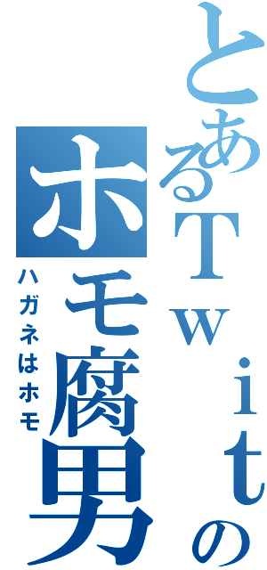 とあるＴｗｉｔｔｅｒのホモ腐男子（ハガネはホモ）