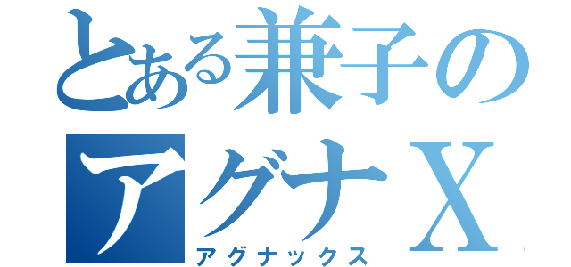 とある兼子のアグナＸ（アグナックス）