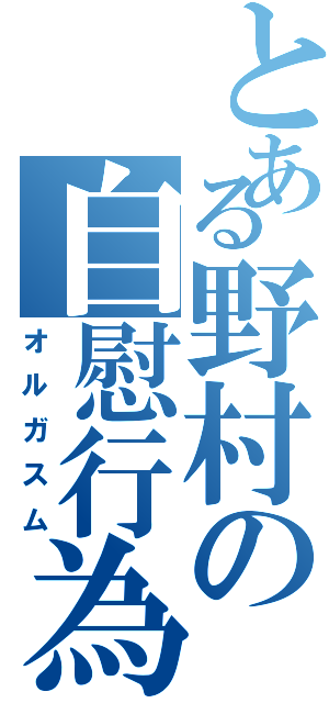 とある野村の自慰行為（オルガスム）