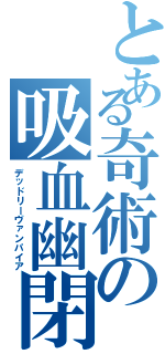 とある奇術の吸血幽閉（デッドリーヴァンパイア）