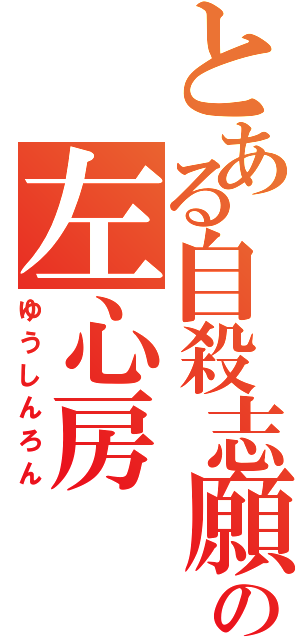 とある自殺志願者の左心房（ゆうしんろん）