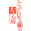 とある自殺志願者の左心房（ゆうしんろん）