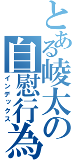 とある崚太の自慰行為（インデックス）