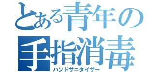 とある青年の手指消毒（ハンドサニタイザー）