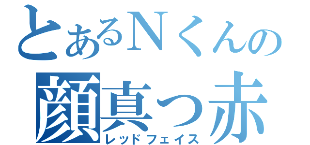 とあるＮくんの顔真っ赤速報（レッドフェイス）