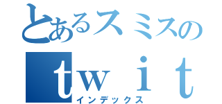 とあるスミスのｔｗｉｔｔｅｒ（インデックス）