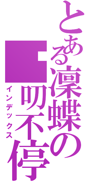 とある凜蝶の嘮叨不停（インデックス）