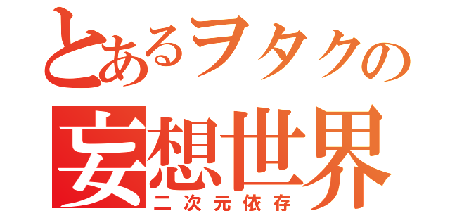 とあるヲタクの妄想世界（二次元依存）