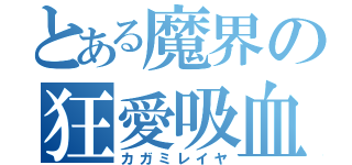 とある魔界の狂愛吸血鬼（カガミレイヤ）