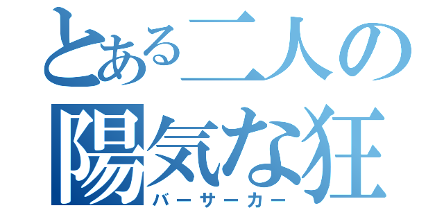 とある二人の陽気な狂戦士（バーサーカー）