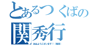 とあるつくばの関秀行（おはようございます！（騒音））