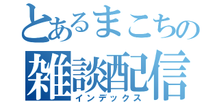 とあるまこちの雑談配信（インデックス）