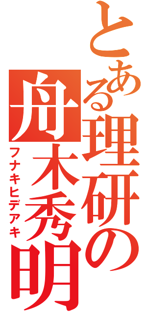 とある理研の舟木秀明（フナキヒデアキ）