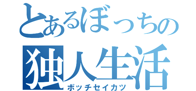 とあるぼっちの独人生活（ボッチセイカツ）