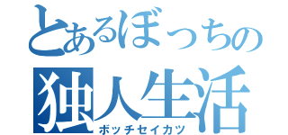 とあるぼっちの独人生活（ボッチセイカツ）