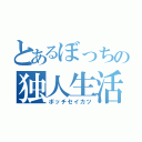 とあるぼっちの独人生活（ボッチセイカツ）