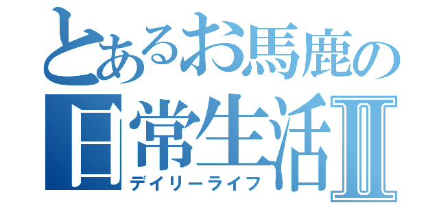 とあるお馬鹿の日常生活Ⅱ（デイリーライフ）