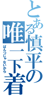 とある慎平の唯一下着（ぱんつじゃないから）