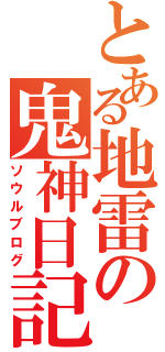 とある地雷の鬼神日記（ソウルブログ）