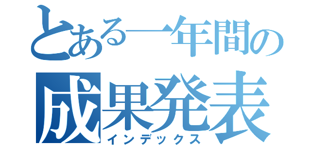 とある一年間の成果発表（インデックス）