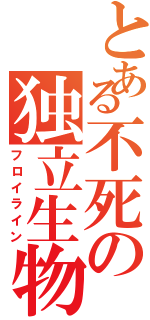 とある不死の独立生物（フロイライン）