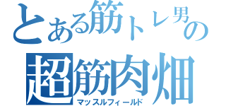 とある筋トレ男の超筋肉畑（マッスルフィールド）