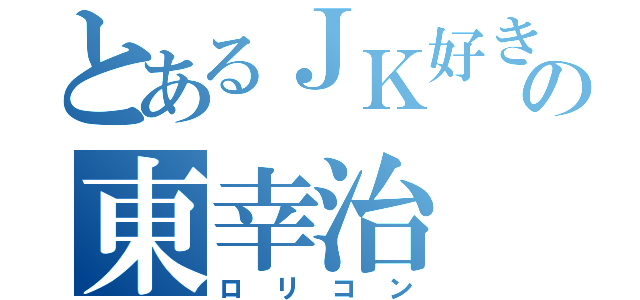 とあるＪＫ好きのの東幸治（ロリコン）