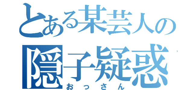 とある某芸人の隠子疑惑（おっさん）