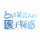 とある某芸人の隠子疑惑（おっさん）