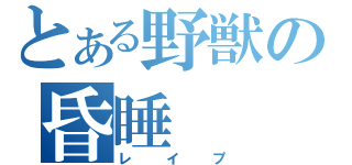 とある野獣の昏睡（レイプ）