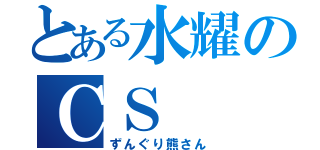 とある水耀のＣＳ（ずんぐり熊さん）